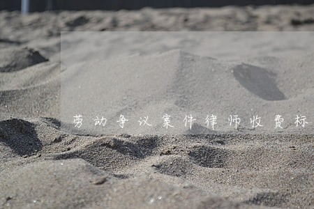 劳动争议案件律师收费标准是什么