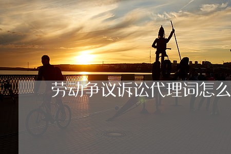 劳动争议诉讼代理词怎么写 劳动争议诉讼代理词怎么写