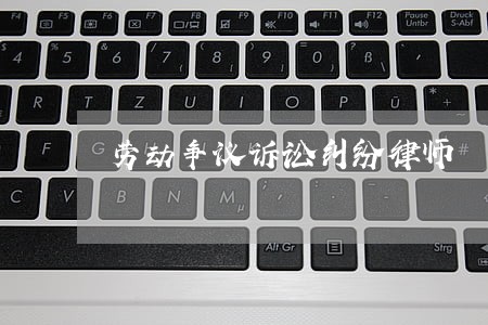 劳动争议诉讼纠纷律师 劳动争议诉讼纠纷律师