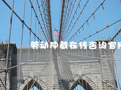 劳动仲裁在线咨询官网 劳动仲裁在线咨询官网