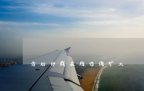 劳动仲裁在线咨询旷工 劳动仲裁在线咨询旷工