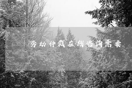 劳动仲裁在线咨询需要 劳动仲裁在线咨询需要