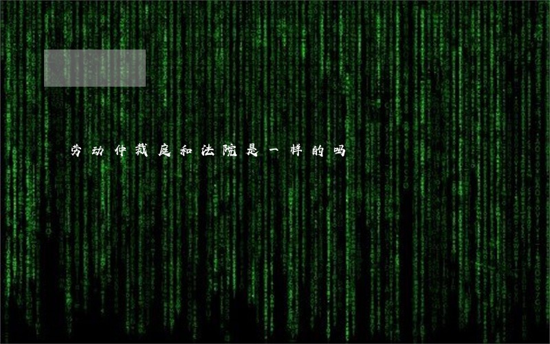 劳动仲裁庭和法院是一样的吗 劳动仲裁庭和法院是一样的吗