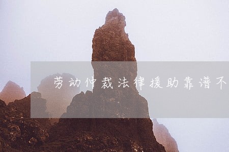 劳动仲裁法律援助靠谱不 劳动仲裁法律援助靠谱不