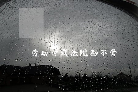 劳动仲裁法院都不管 劳动仲裁法院都不管