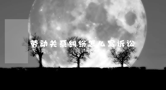 劳动关系纠纷怎么写诉讼 劳动关系纠纷怎么写诉讼