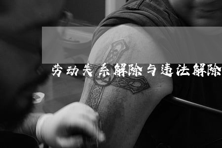 劳动关系解除与违法解除 劳动关系解除与违法解除