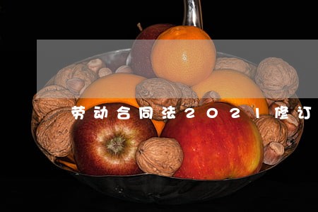 劳动合同法2021修订 劳动合同法2021修订