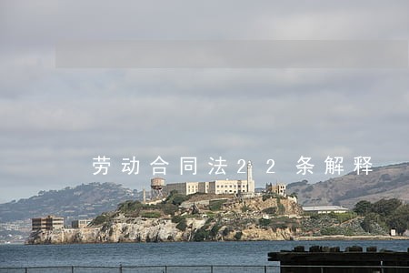 劳动合同法22条解释 劳动合同法22条解释