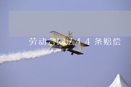 劳动合同法44条赔偿 劳动合同法44条赔偿