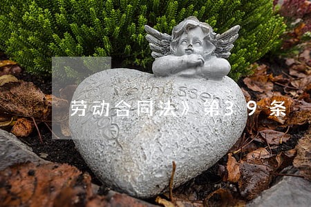 劳动合同法》第39条 劳动合同法》第39条
