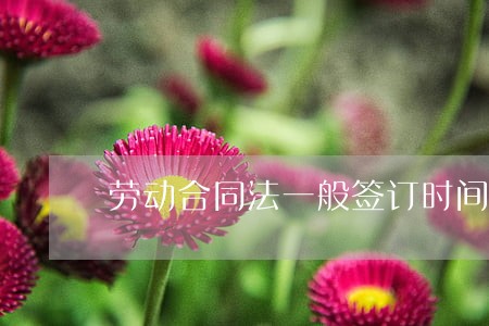 劳动合同法一般签订时间 劳动合同法一般签订时间