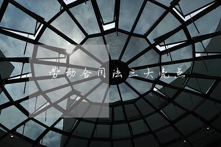 劳动合同法三大亮点 劳动合同法三大亮点