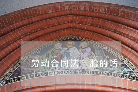 劳动合同法三胎的话 劳动合同法三胎的话