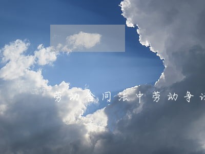 劳动合同法中劳动争议 劳动合同法中劳动争议