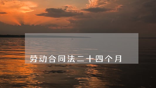 劳动合同法二十四个月 劳动合同法二十四个月