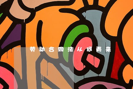 劳动合同法从何而来 劳动合同法从何而来