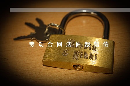 劳动合同法仲裁赔偿 劳动合同法仲裁赔偿