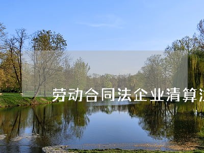 劳动合同法企业清算注销 劳动合同法企业清算注销