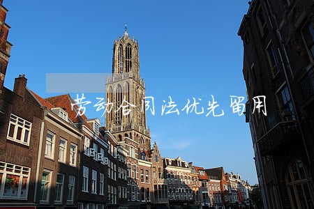 劳动合同法优先留用 劳动合同法优先留用