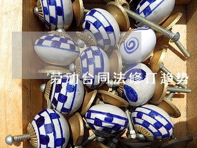 劳动合同法修订趋势 劳动合同法修订趋势