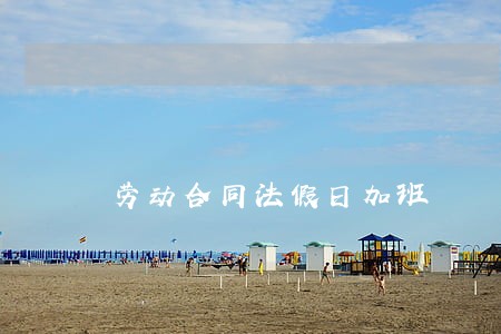 劳动合同法假日加班 劳动合同法假日加班