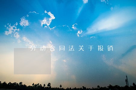 劳动合同法关于报销 劳动合同法关于报销