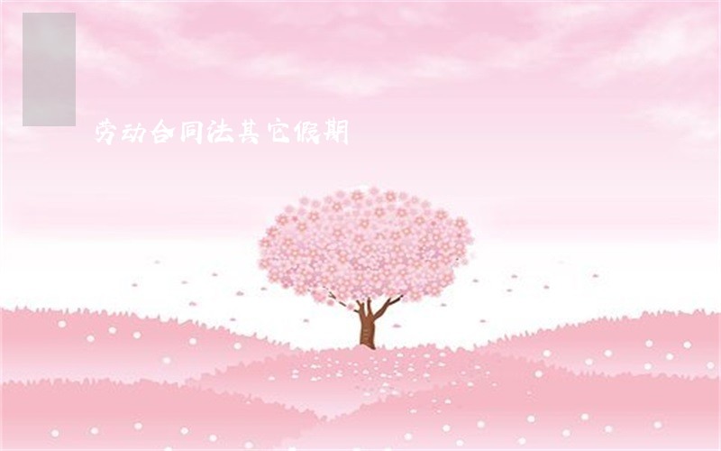 劳动合同法其它假期 劳动合同法其它假期