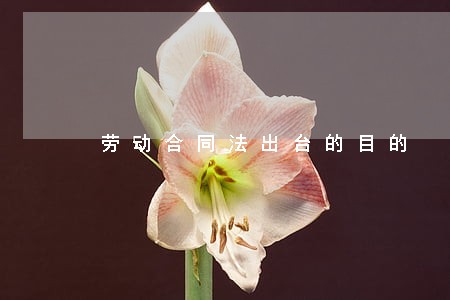 劳动合同法出台的目的 劳动合同法出台的目的