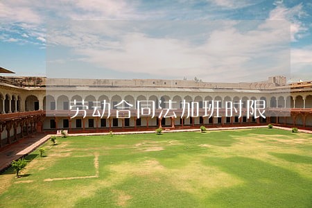 劳动合同法加班时限 劳动合同法加班时限
