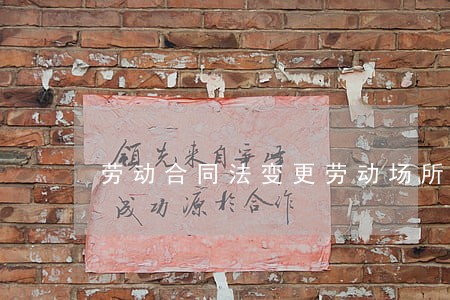 劳动合同法变更劳动场所 劳动合同法变更劳动场所