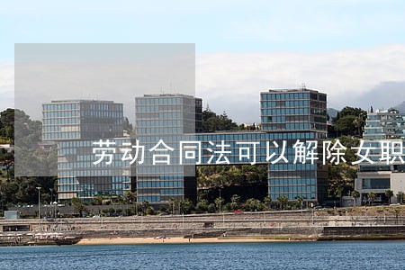 劳动合同法可以解除女职 劳动合同法可以解除女职