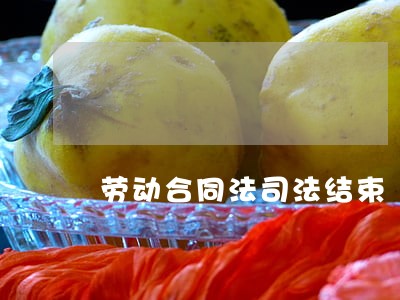 劳动合同法司法结束 劳动合同法司法结束