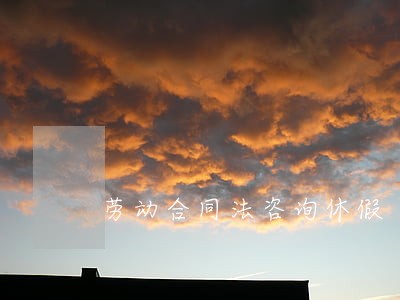 劳动合同法咨询休假 劳动合同法咨询休假