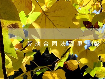 劳动合同法哪里出版 劳动合同法哪里出版