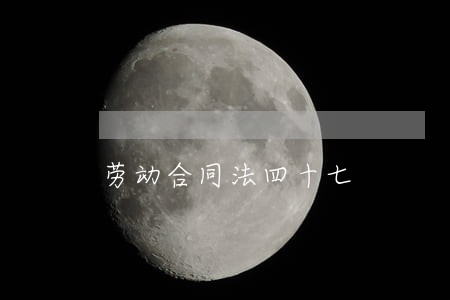 劳动合同法四十七 劳动合同法四十七