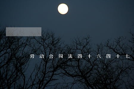 劳动合同法四十六四十七 劳动合同法四十六四十七
