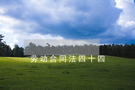 劳动合同法四十四 劳动合同法四十四