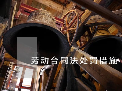 劳动合同法处罚措施 劳动合同法处罚措施