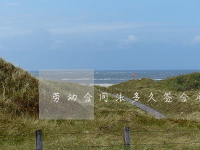 劳动合同法多久签合用 劳动合同法多久签合用