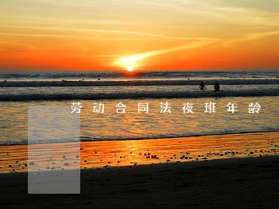 劳动合同法夜班年龄 劳动合同法夜班年龄