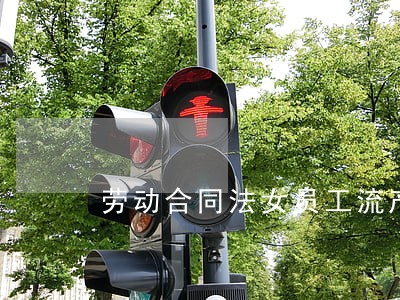 劳动合同法女员工流产 劳动合同法女员工流产