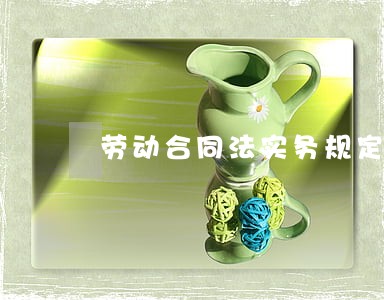 劳动合同法实务规定 劳动合同法实务规定