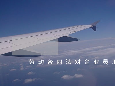 劳动合同法对企业员工 劳动合同法对企业员工