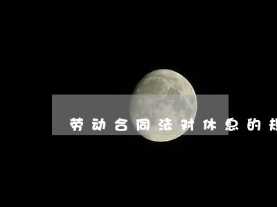 劳动合同法对休息的规定 劳动合同法对休息的规定