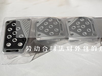 劳动合同法对外包的规定 劳动合同法对外包的规定