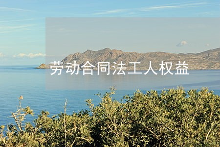 劳动合同法工人权益 劳动合同法工人权益