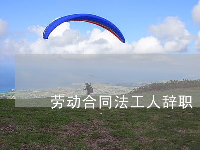 劳动合同法工人辞职 劳动合同法工人辞职