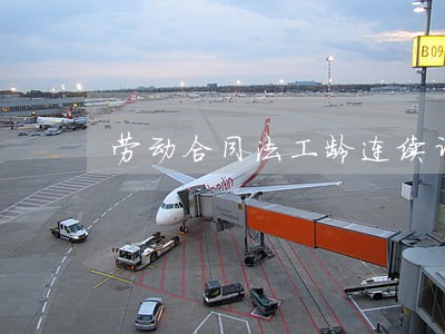 劳动合同法工龄连续计算 劳动合同法工龄连续计算