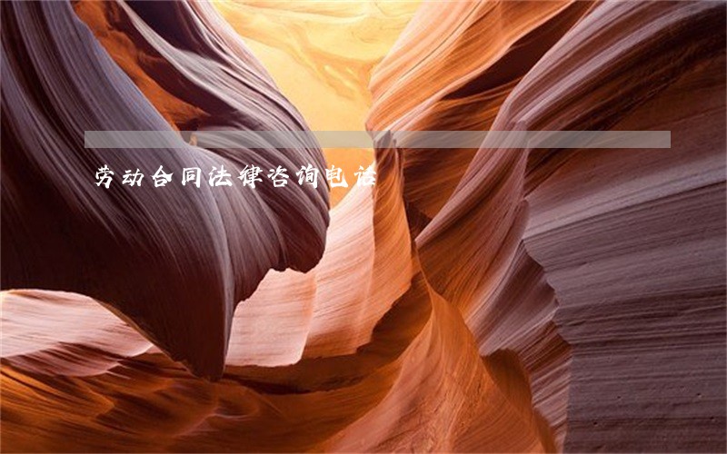 劳动合同法律咨询电话 劳动合同法律咨询电话